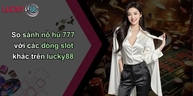 Nổ Hũ 777: Trải Nghiệm Rực Lửa, Cơ Hội Vàng Trên Lucky88 4 So sánh nổ hũ 777 với các dòng slot khác trên lucky88